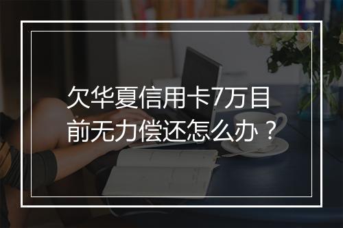欠华夏信用卡7万目前无力偿还怎么办？
