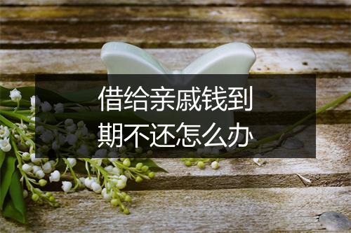 借给亲戚钱到期不还怎么办