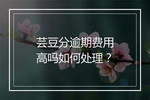芸豆分逾期费用高吗如何处理？