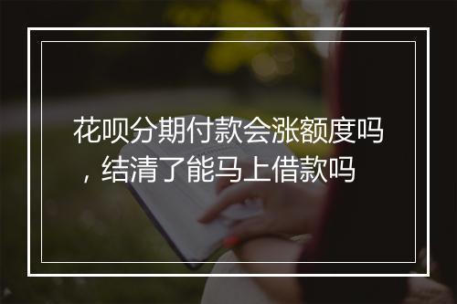 花呗分期付款会涨额度吗，结清了能马上借款吗