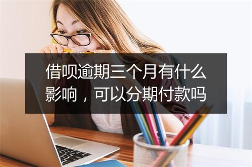 借呗逾期三个月有什么影响，可以分期付款吗