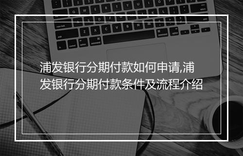 浦发银行分期付款如何申请,浦发银行分期付款条件及流程介绍