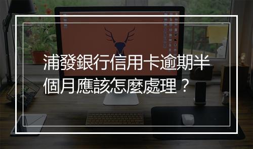 浦發銀行信用卡逾期半個月應該怎麼處理？