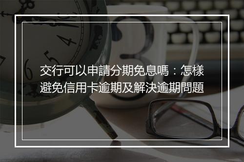 交行可以申請分期免息嗎：怎樣避免信用卡逾期及解決逾期問題
