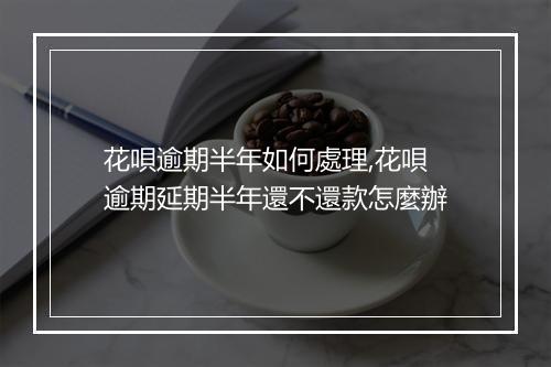 花唄逾期半年如何處理,花唄逾期延期半年還不還款怎麼辦