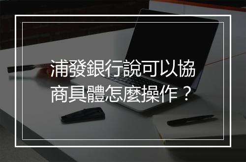 浦發銀行說可以協商具體怎麼操作？