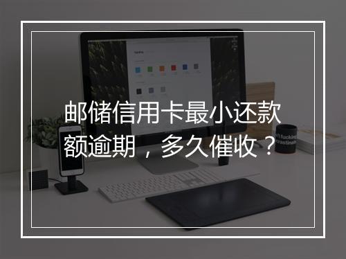 邮储信用卡最小还款额逾期，多久催收？