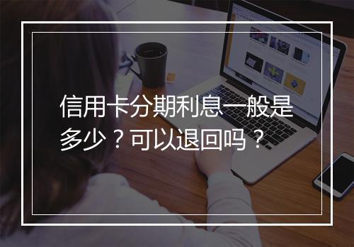 信用卡分期利息一般是多少？可以退回吗？