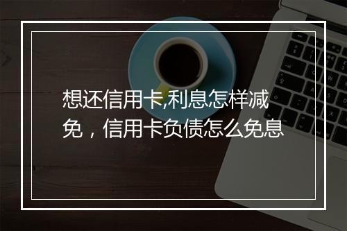 想还信用卡,利息怎样减免，信用卡负债怎么免息