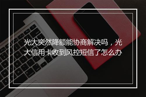 光大突然降额能协商解决吗，光大信用卡收到风控短信了怎么办