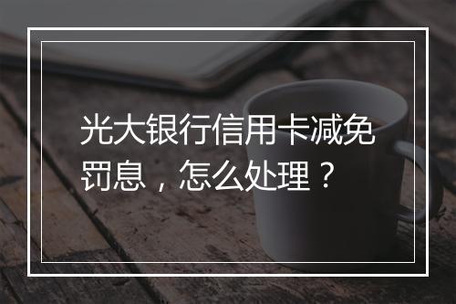 光大银行信用卡减免罚息，怎么处理？