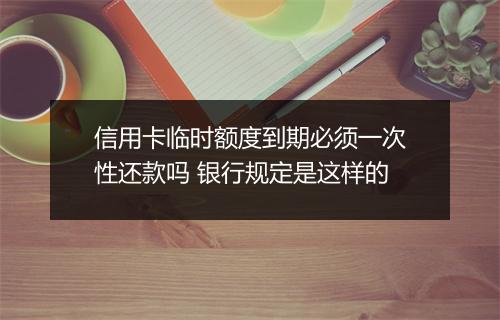 信用卡临时额度到期必须一次性还款吗 银行规定是这样的