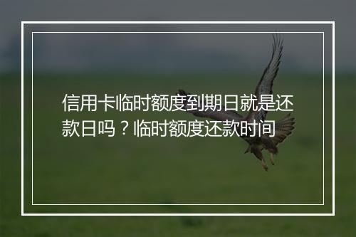 信用卡临时额度到期日就是还款日吗？临时额度还款时间