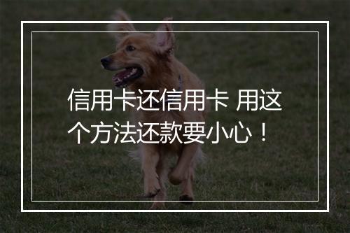 信用卡还信用卡 用这个方法还款要小心！
