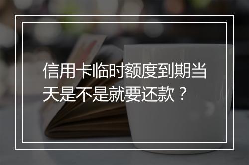 信用卡临时额度到期当天是不是就要还款？
