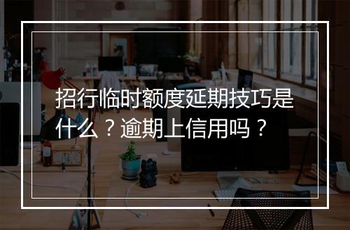 招行临时额度延期技巧是什么？逾期上信用吗？