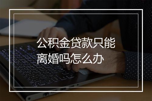 公积金贷款只能离婚吗怎么办