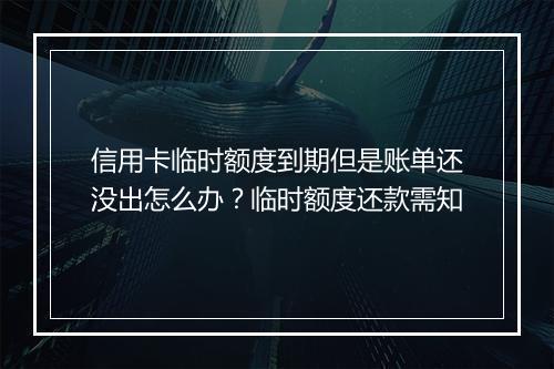 信用卡临时额度到期但是账单还没出怎么办？临时额度还款需知