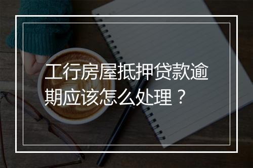 工行房屋抵押贷款逾期应该怎么处理？