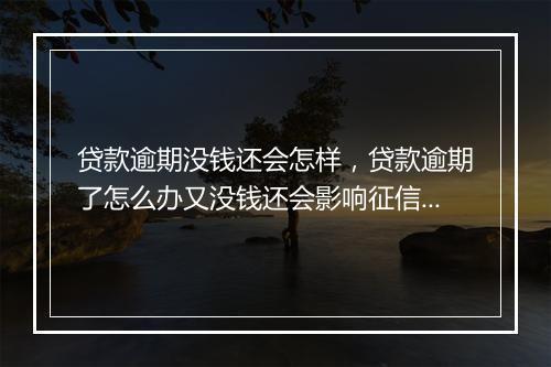 贷款逾期没钱还会怎样，贷款逾期了怎么办又没钱还会影响征信吗为什么