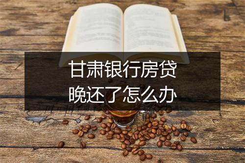 甘肃银行房贷晚还了怎么办