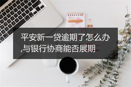 平安新一贷逾期了怎么办,与银行协商能否展期