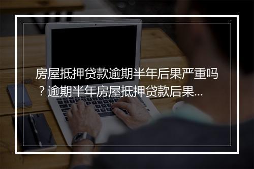 房屋抵押贷款逾期半年后果严重吗？逾期半年房屋抵押贷款后果详解