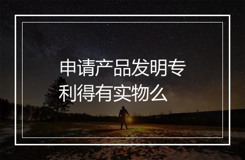 申请产品发明专利得有实物么