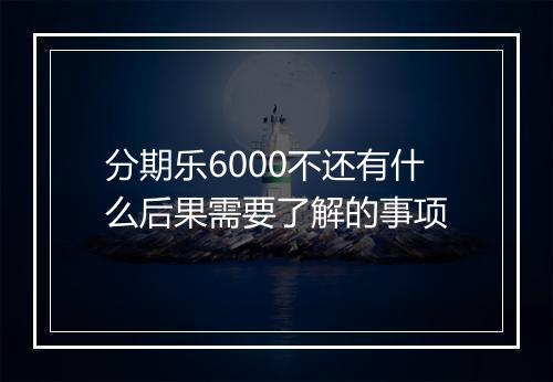 分期乐6000不还有什么后果需要了解的事项