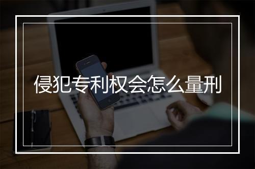 侵犯专利权会怎么量刑