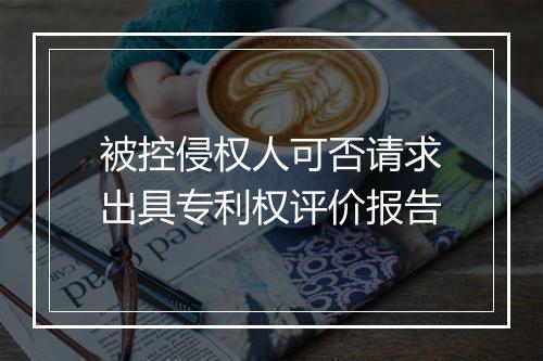 被控侵权人可否请求出具专利权评价报告
