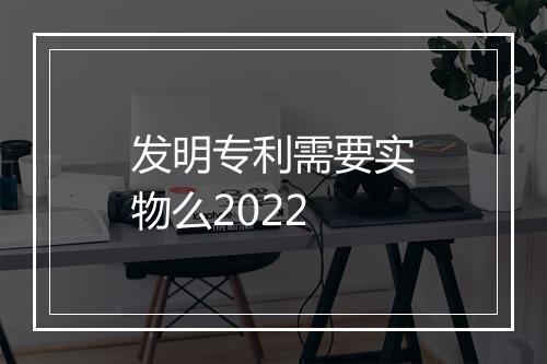 发明专利需要实物么2022