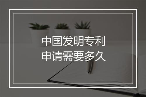 中国发明专利申请需要多久