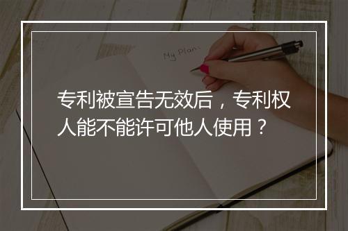 专利被宣告无效后，专利权人能不能许可他人使用？