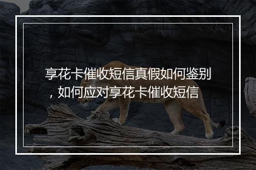 享花卡催收短信真假如何鉴别，如何应对享花卡催收短信