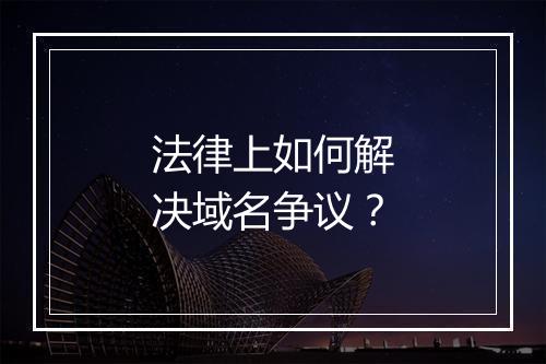 法律上如何解决域名争议？