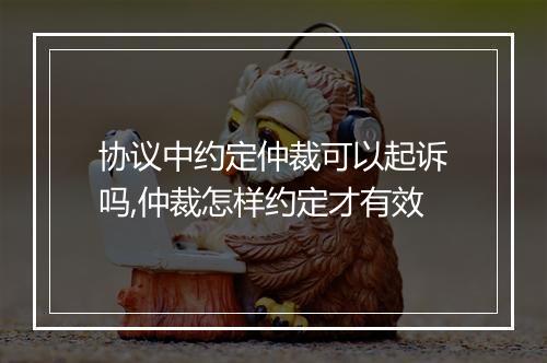 协议中约定仲裁可以起诉吗,仲裁怎样约定才有效