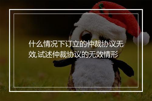 什么情况下订立的仲裁协议无效,试述仲裁协议的无效情形