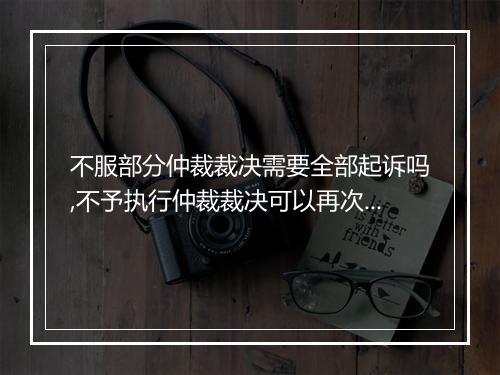 不服部分仲裁裁决需要全部起诉吗,不予执行仲裁裁决可以再次上诉嘛