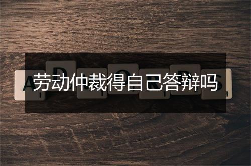 劳动仲裁得自己答辩吗