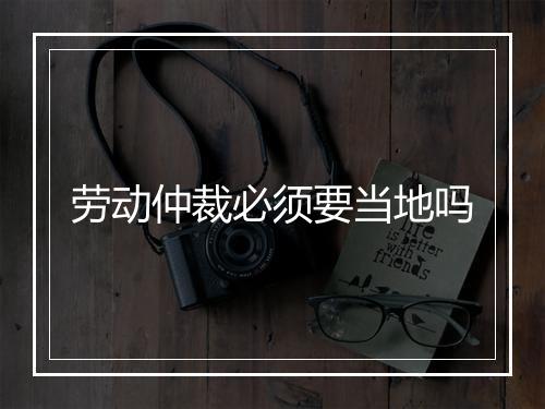 劳动仲裁必须要当地吗