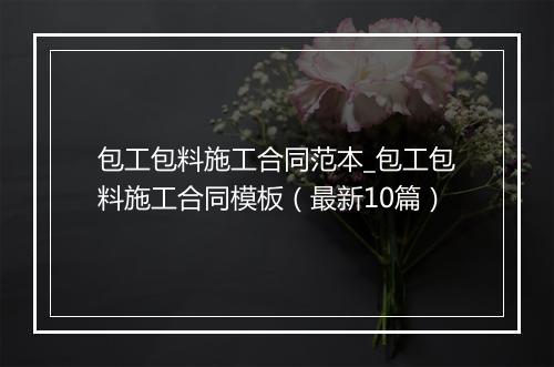 包工包料施工合同范本_包工包料施工合同模板（最新10篇）