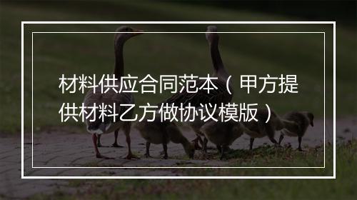 材料供应合同范本（甲方提供材料乙方做协议模版）