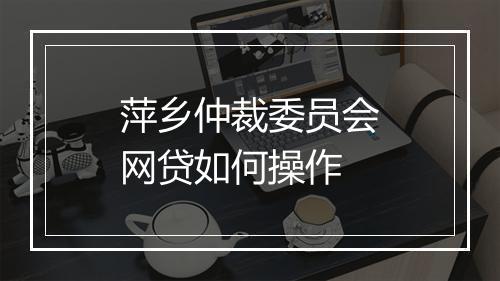 萍乡仲裁委员会网贷如何操作