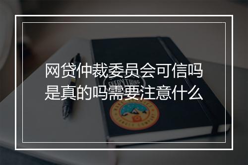 网贷仲裁委员会可信吗是真的吗需要注意什么