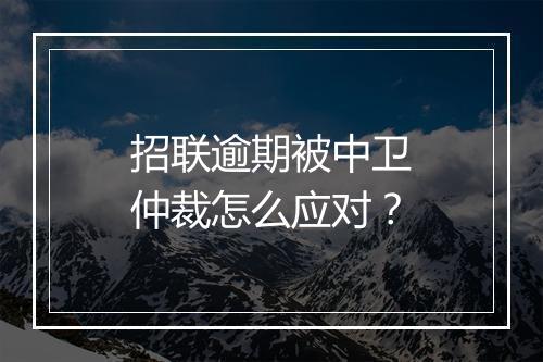 招联逾期被中卫仲裁怎么应对？
