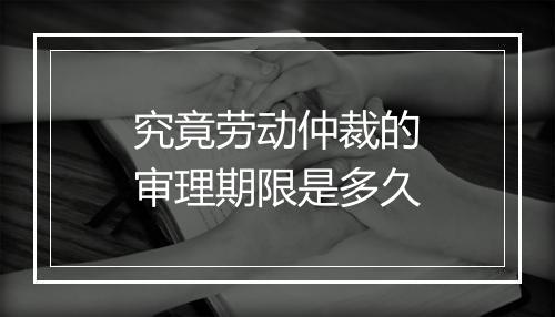 究竟劳动仲裁的审理期限是多久