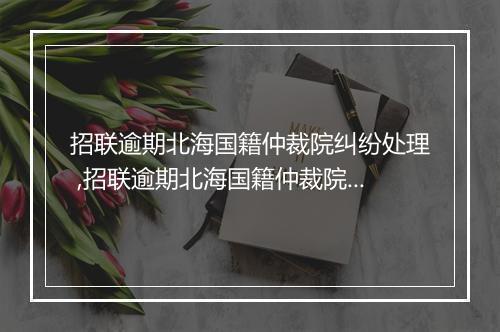 招联逾期北海国籍仲裁院纠纷处理 ,招联逾期北海国籍仲裁院案件解决方案