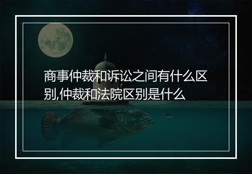 商事仲裁和诉讼之间有什么区别,仲裁和法院区别是什么