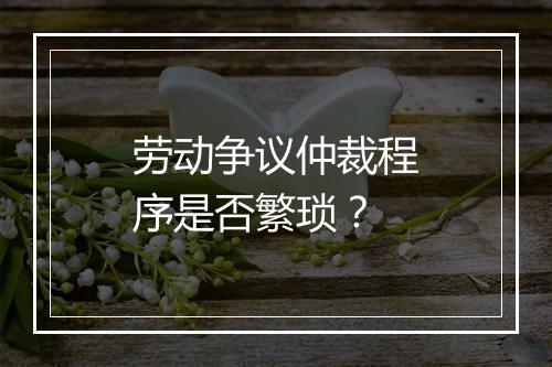 劳动争议仲裁程序是否繁琐？